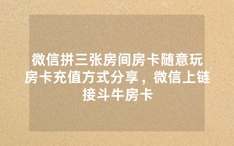 微信拼三张房间房卡随意玩房卡充值方式分享，微信上链接斗牛房卡