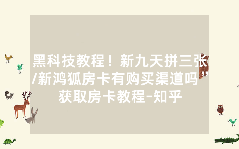 黑科技教程！新九天拼三张/新鸿狐房卡有购买渠道吗”获取房卡教程-知乎