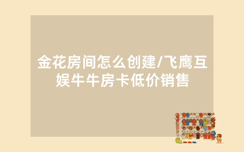 金花房间怎么创建/飞鹰互娱牛牛房卡低价销售