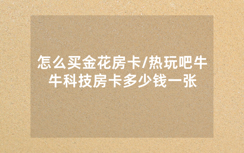 怎么买金花房卡/热玩吧牛牛科技房卡多少钱一张