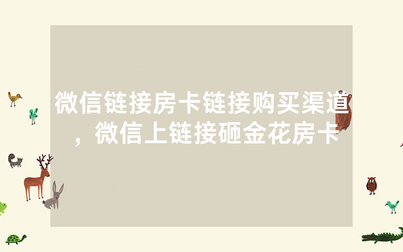 微信链接房卡链接购买渠道，微信上链接砸金花房卡
