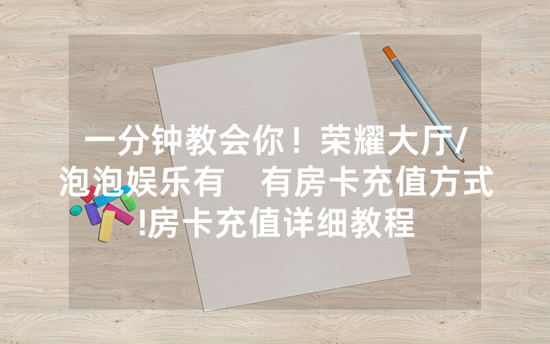 一分钟教会你！荣耀大厅/泡泡娱乐有沒有房卡充值方式!房卡充值详细教程