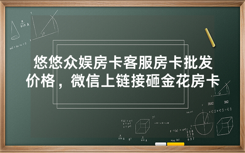 悠悠众娱房卡客服房卡批发价格，微信上链接砸金花房卡