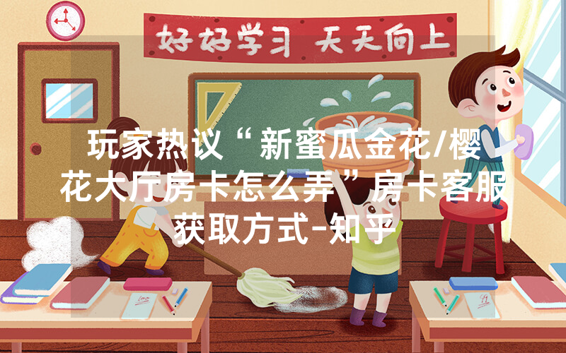 玩家热议“新蜜瓜金花/樱花大厅房卡怎么弄”房卡客服获取方式-知乎