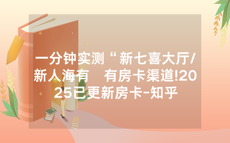 一分钟实测“新七喜大厅/新人海有沒有房卡渠道!2025已更新房卡-知乎