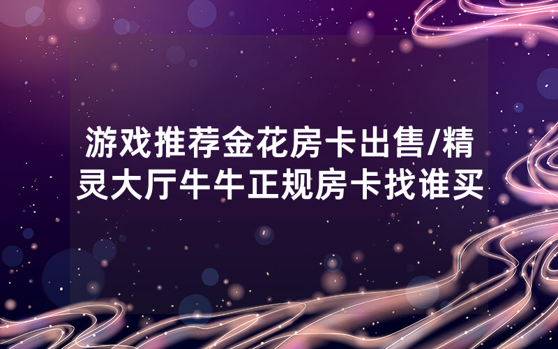 游戏推荐金花房卡出售/精灵大厅牛牛正规房卡找谁买