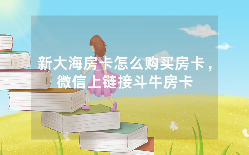 新大海房卡怎么购买房卡，微信上链接斗牛房卡