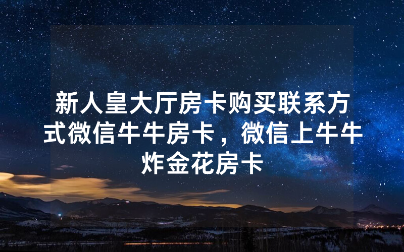 新人皇大厅房卡购买联系方式微信牛牛房卡，微信上牛牛炸金花房卡