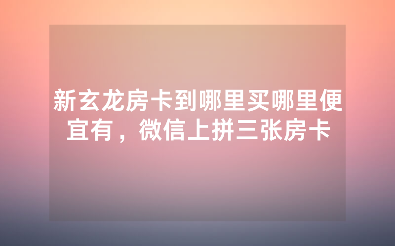 新玄龙房卡到哪里买哪里便宜有，微信上拼三张房卡