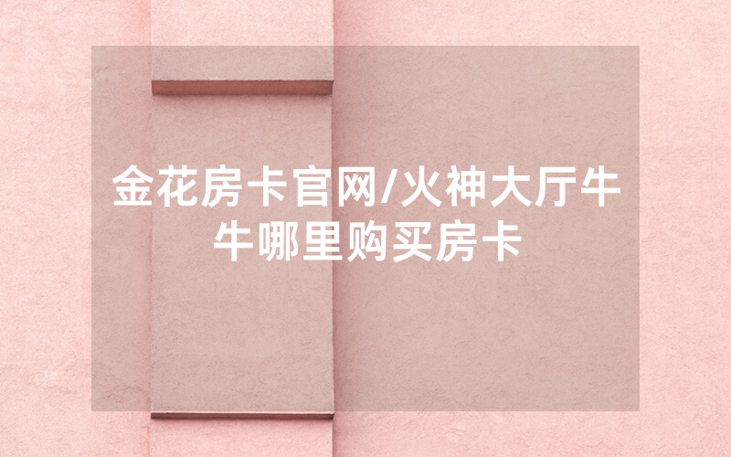 金花房卡官网/火神大厅牛牛哪里购买房卡