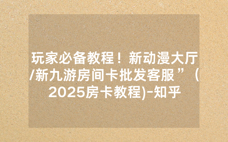 玩家必备教程！新动漫大厅/新九游房间卡批发客服”（2025房卡教程)-知乎