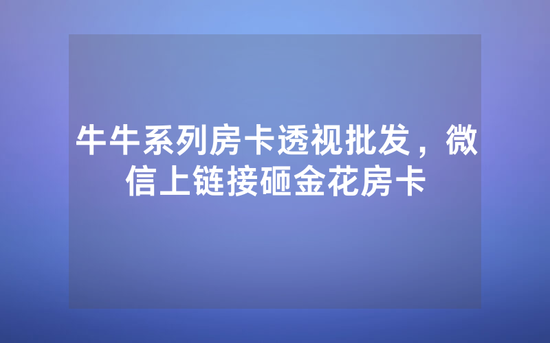 牛牛系列房卡透视批发，微信上链接砸金花房卡