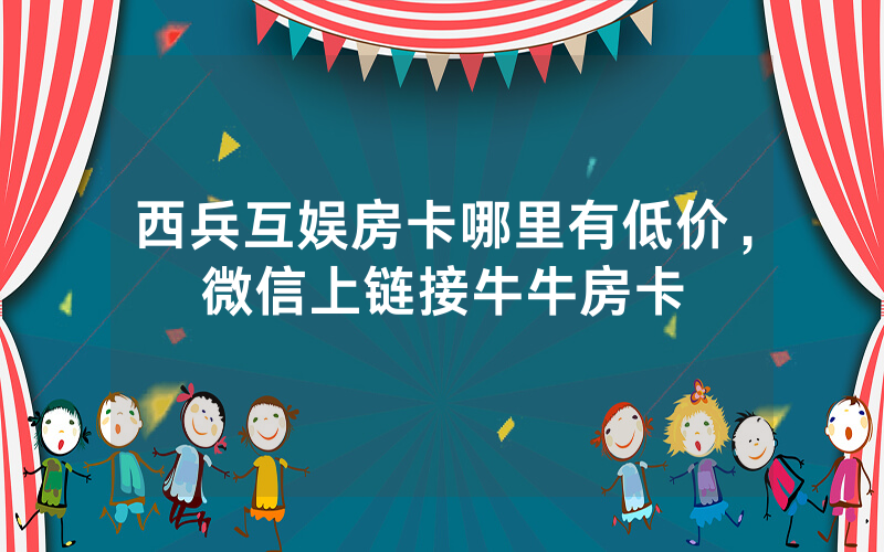 西兵互娱房卡哪里有低价，微信上链接牛牛房卡