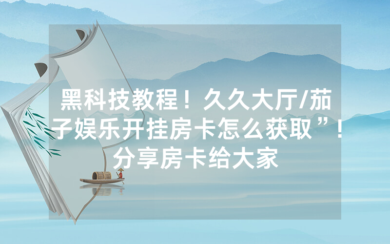 黑科技教程！久久大厅/茄子娱乐开挂房卡怎么获取”!分享房卡给大家