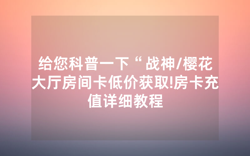 给您科普一下“战神/樱花大厅房间卡低价获取!房卡充值详细教程