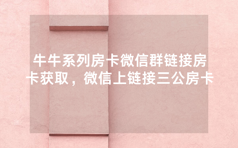 牛牛系列房卡微信群链接房卡获取，微信上链接三公房卡