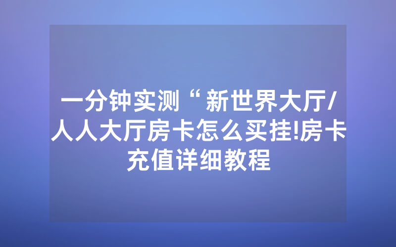 一分钟实测“新世界大厅/人人大厅房卡怎么买挂!房卡充值详细教程