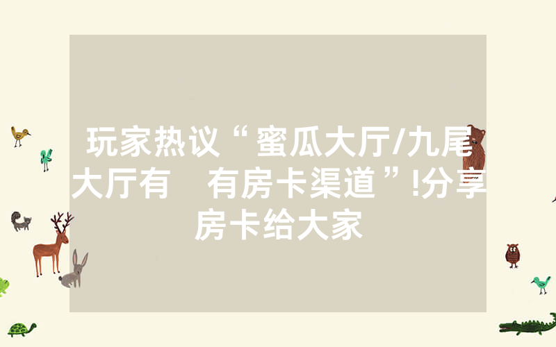 玩家热议“蜜瓜大厅/九尾大厅有沒有房卡渠道”!分享房卡给大家