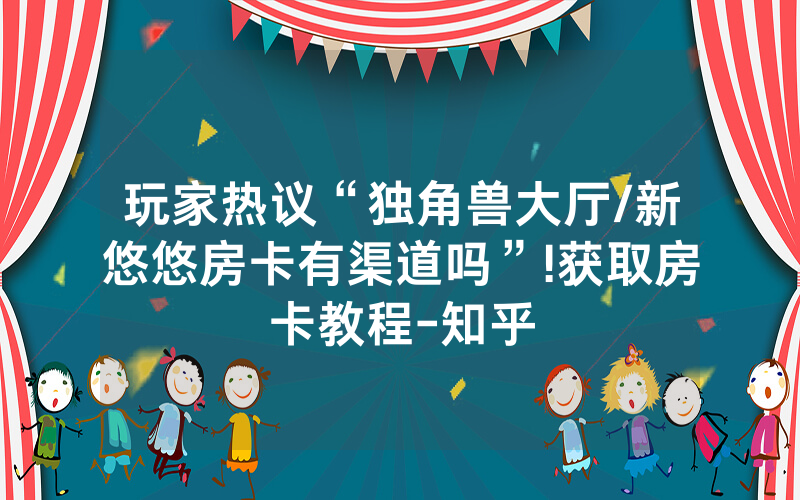 玩家热议“独角兽大厅/新悠悠房卡有渠道吗”!获取房卡教程-知乎