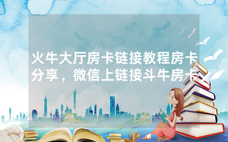 火牛大厅房卡链接教程房卡分享，微信上链接斗牛房卡