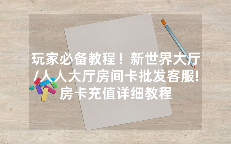 玩家必备教程！新世界大厅/人人大厅房间卡批发客服!房卡充值详细教程