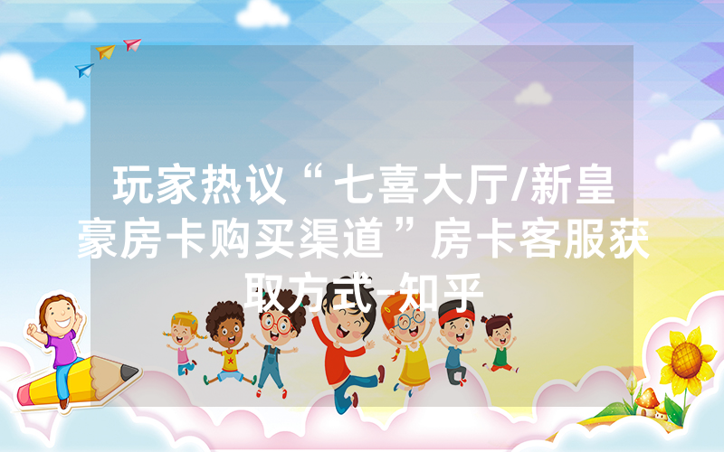 玩家热议“七喜大厅/新皇豪房卡购买渠道”房卡客服获取方式-知乎
