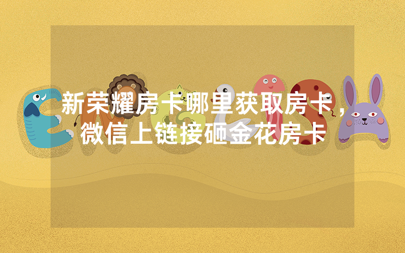 新荣耀房卡哪里获取房卡，微信上链接砸金花房卡