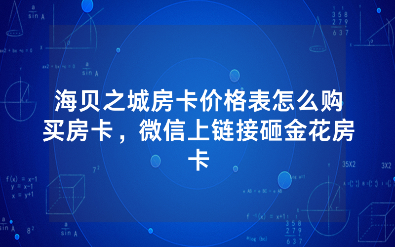 海贝之城房卡价格表怎么购买房卡，微信上链接砸金花房卡