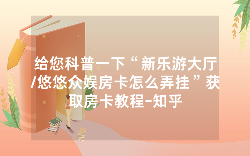 给您科普一下“新乐游大厅/悠悠众娱房卡怎么弄挂”获取房卡教程-知乎