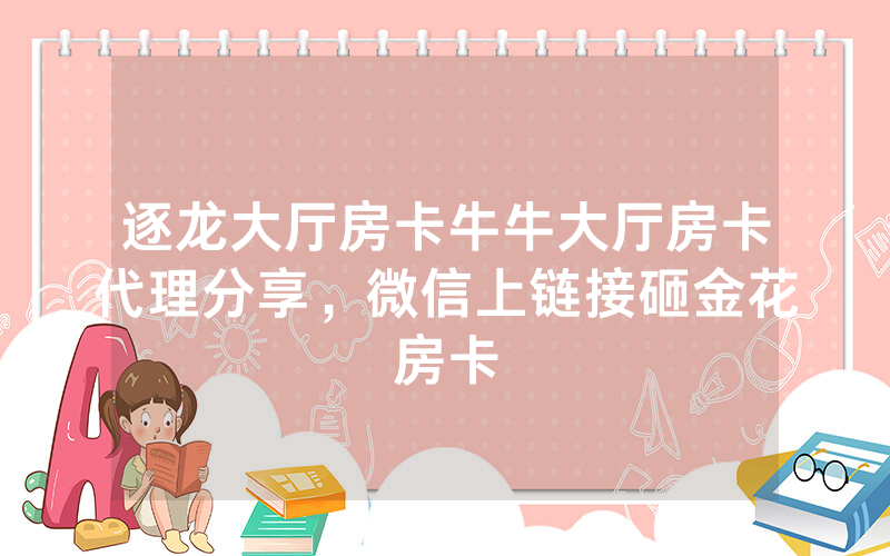 逐龙大厅房卡牛牛大厅房卡代理分享，微信上链接砸金花房卡