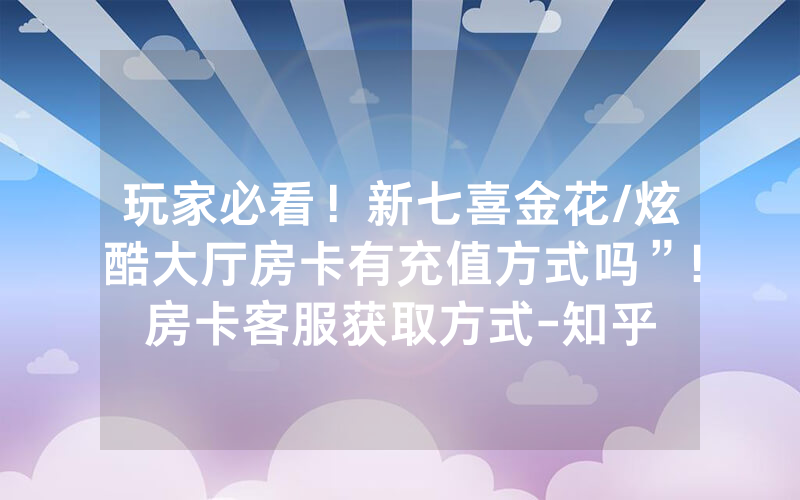 玩家必看！新七喜金花/炫酷大厅房卡有充值方式吗”!房卡客服获取方式-知乎