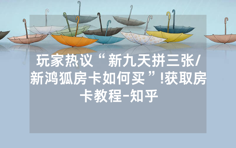 玩家热议“新九天拼三张/新鸿狐房卡如何买”!获取房卡教程-知乎