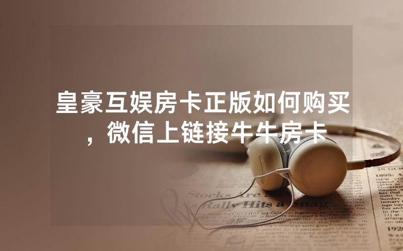皇豪互娱房卡正版如何购买，微信上链接牛牛房卡