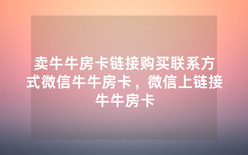 卖牛牛房卡链接购买联系方式微信牛牛房卡，微信上链接牛牛房卡