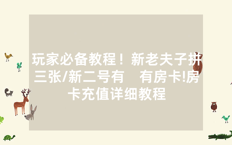 玩家必备教程！新老夫子拼三张/新二号有沒有房卡!房卡充值详细教程