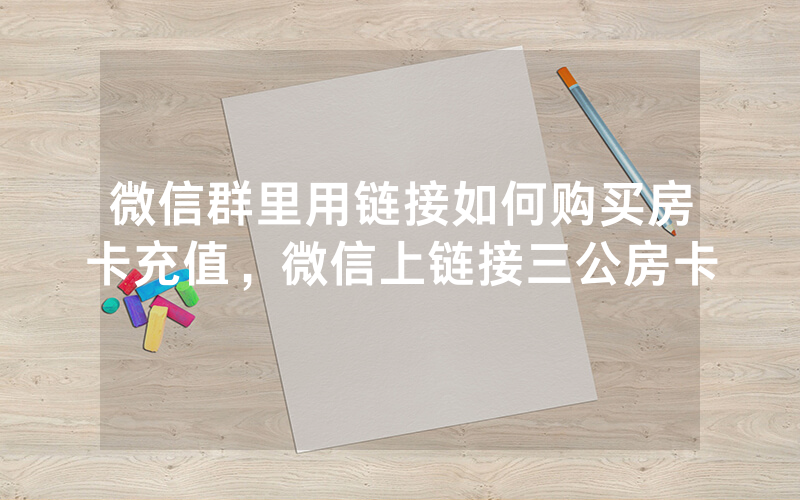 微信群里用链接如何购买房卡充值，微信上链接三公房卡