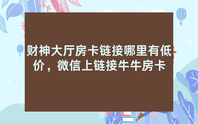 财神大厅房卡链接哪里有低价，微信上链接牛牛房卡