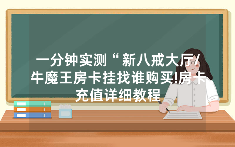 一分钟实测“新八戒大厅/牛魔王房卡挂找谁购买!房卡充值详细教程