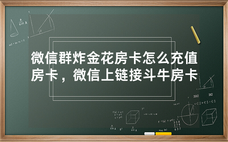 微信群炸金花房卡怎么充值房卡，微信上链接斗牛房卡