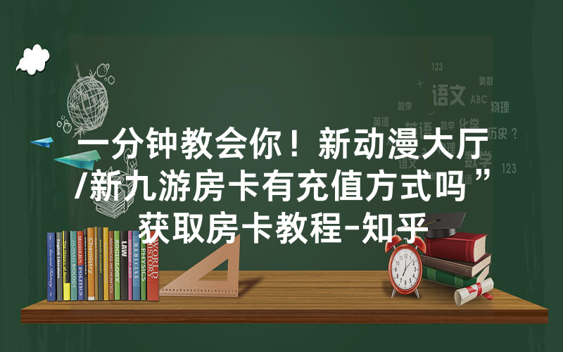 一分钟教会你！新动漫大厅/新九游房卡有充值方式吗”获取房卡教程-知乎