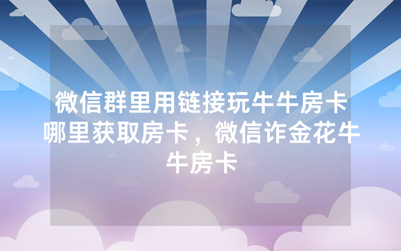 微信群里用链接玩牛牛房卡哪里获取房卡，微信诈金花牛牛房卡