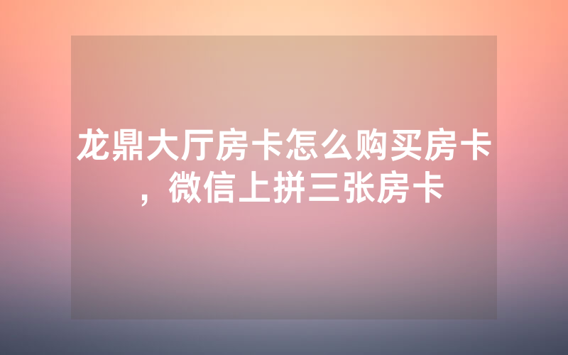 龙鼎大厅房卡怎么购买房卡，微信上拼三张房卡