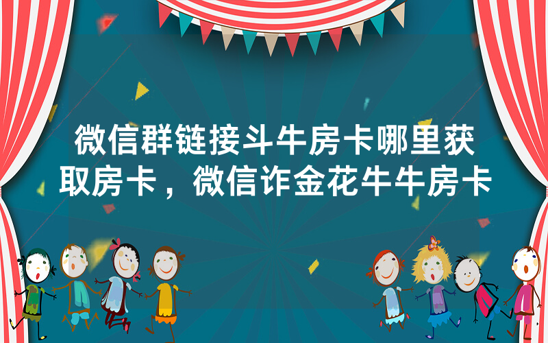 微信群链接斗牛房卡哪里获取房卡，微信诈金花牛牛房卡