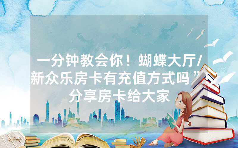 一分钟教会你！蝴蝶大厅/新众乐房卡有充值方式吗”!分享房卡给大家