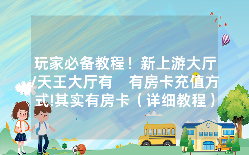 玩家必备教程！新上游大厅/天王大厅有沒有房卡充值方式!其实有房卡（详细教程）