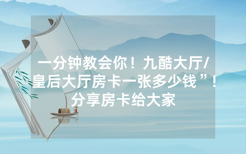 一分钟教会你！九酷大厅/皇后大厅房卡一张多少钱”!分享房卡给大家