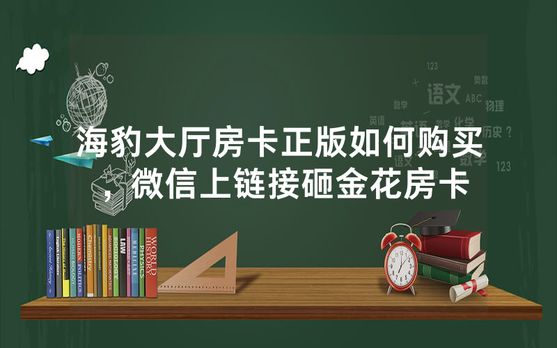 海豹大厅房卡正版如何购买，微信上链接砸金花房卡