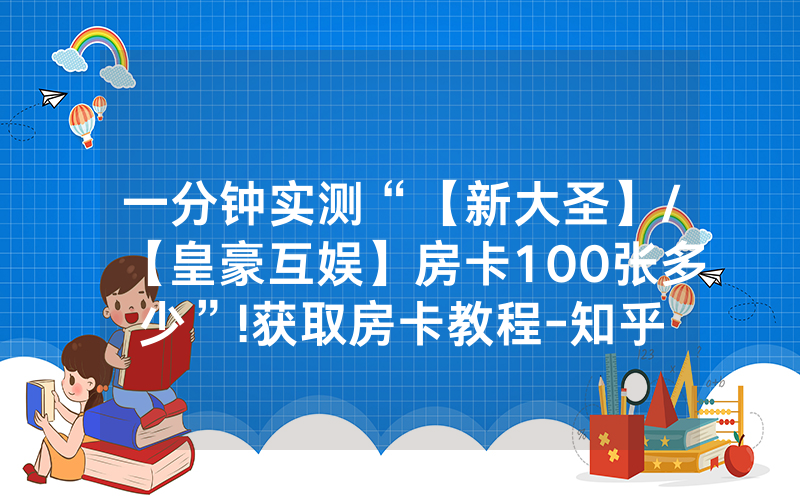 一分钟实测“【新大圣】/【皇豪互娱】房卡100张多少”!获取房卡教程-知乎