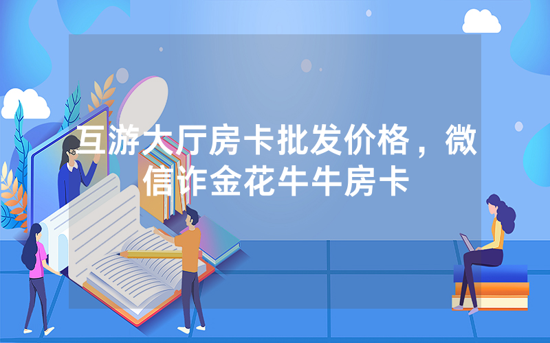 互游大厅房卡批发价格，微信诈金花牛牛房卡