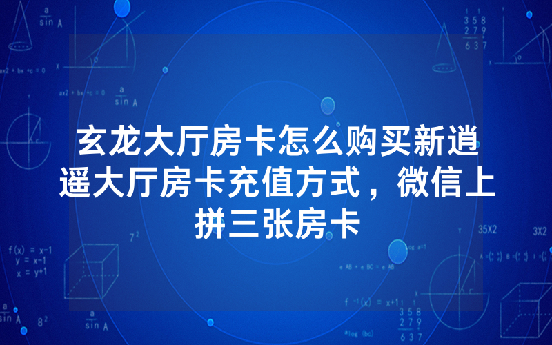 玄龙大厅房卡怎么购买新逍遥大厅房卡充值方式，微信上拼三张房卡